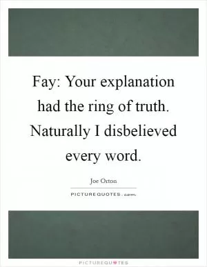Fay: Your explanation had the ring of truth. Naturally I disbelieved every word Picture Quote #1