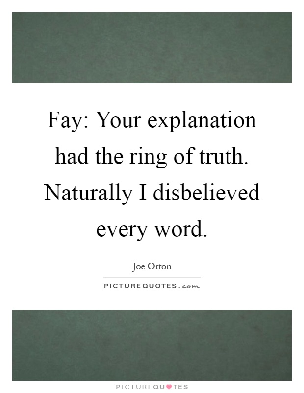 Fay: Your explanation had the ring of truth. Naturally I disbelieved every word Picture Quote #1