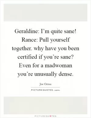Geraldine: I’m quite sane! Rance: Pull yourself together. why have you been certified if you’re sane? Even for a madwoman you’re unusually dense Picture Quote #1