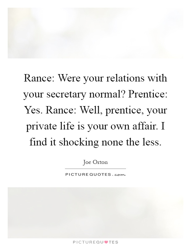 Rance: Were your relations with your secretary normal? Prentice: Yes. Rance: Well, prentice, your private life is your own affair. I find it shocking none the less Picture Quote #1