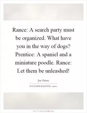 Rance: A search party must be organized. What have you in the way of dogs? Prentice: A spaniel and a miniature poodle. Rance: Let them be unleashed! Picture Quote #1