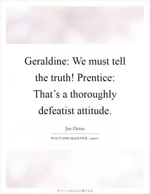 Geraldine: We must tell the truth! Prentice: That’s a thoroughly defeatist attitude Picture Quote #1
