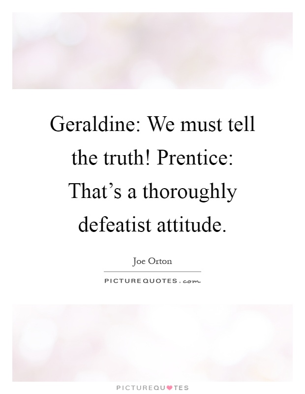 Geraldine: We must tell the truth! Prentice: That's a thoroughly defeatist attitude Picture Quote #1