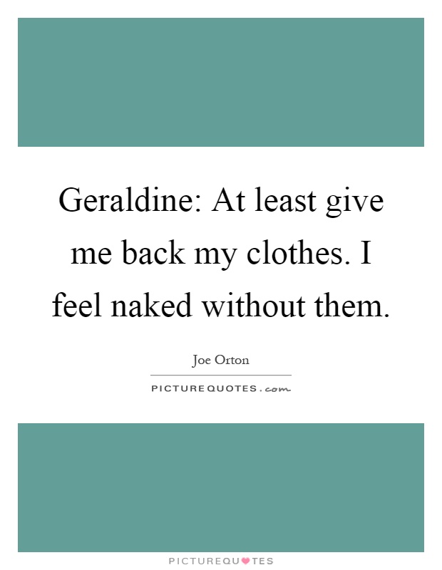 Geraldine: At least give me back my clothes. I feel naked without them Picture Quote #1