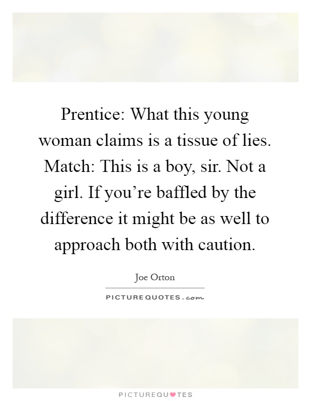 Prentice: What this young woman claims is a tissue of lies. Match: This is a boy, sir. Not a girl. If you’re baffled by the difference it might be as well to approach both with caution Picture Quote #1