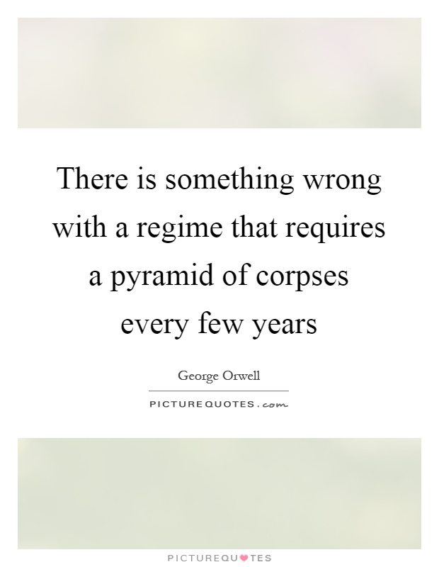 There is something wrong with a regime that requires a pyramid of corpses every few years Picture Quote #1