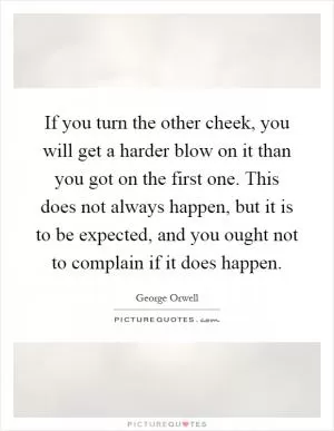 If you turn the other cheek, you will get a harder blow on it than you got on the first one. This does not always happen, but it is to be expected, and you ought not to complain if it does happen Picture Quote #1