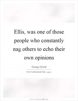 Ellis, was one of those people who constantly nag others to echo their own opinions Picture Quote #1