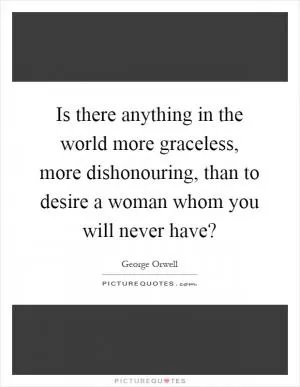 Is there anything in the world more graceless, more dishonouring, than to desire a woman whom you will never have? Picture Quote #1