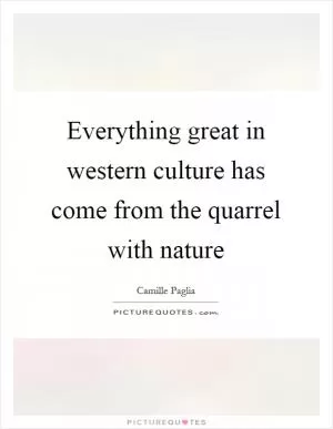Everything great in western culture has come from the quarrel with nature Picture Quote #1