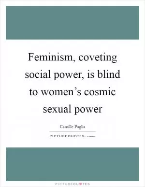 Feminism, coveting social power, is blind to women’s cosmic sexual power Picture Quote #1