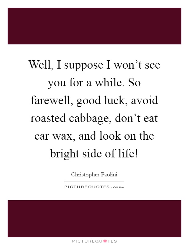 Well, I suppose I won't see you for a while. So farewell, good luck, avoid roasted cabbage, don't eat ear wax, and look on the bright side of life! Picture Quote #1