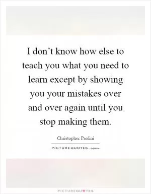 I don’t know how else to teach you what you need to learn except by showing you your mistakes over and over again until you stop making them Picture Quote #1