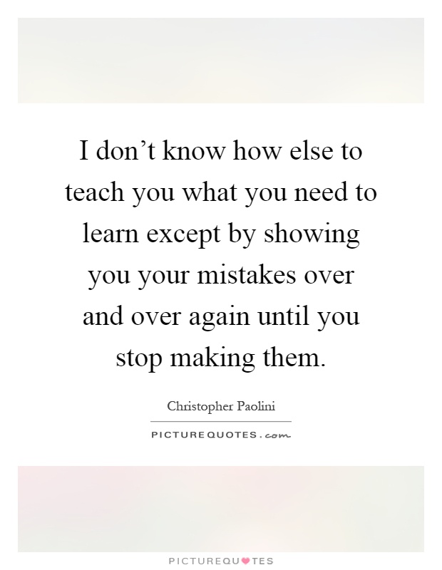 I don't know how else to teach you what you need to learn except by showing you your mistakes over and over again until you stop making them Picture Quote #1
