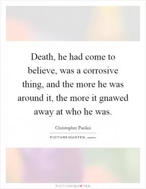 Death, he had come to believe, was a corrosive thing, and the more he was around it, the more it gnawed away at who he was Picture Quote #1