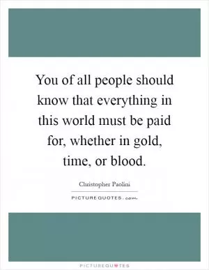 You of all people should know that everything in this world must be paid for, whether in gold, time, or blood Picture Quote #1