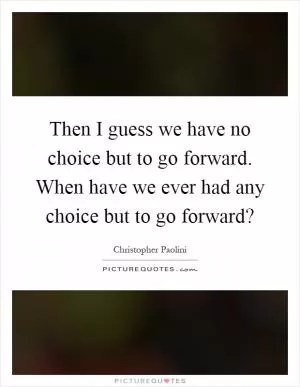 Then I guess we have no choice but to go forward. When have we ever had any choice but to go forward? Picture Quote #1