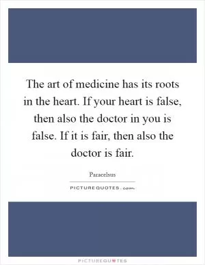 The art of medicine has its roots in the heart. If your heart is false, then also the doctor in you is false. If it is fair, then also the doctor is fair Picture Quote #1