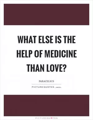 What else is the help of medicine than love? Picture Quote #1