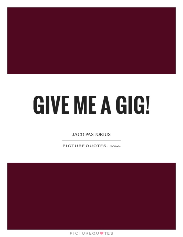 Give me a gig! Picture Quote #1