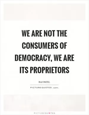 We are not the consumers of democracy, we are its proprietors Picture Quote #1