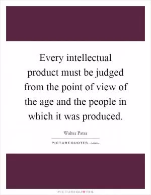 Every intellectual product must be judged from the point of view of the age and the people in which it was produced Picture Quote #1