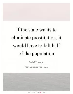 If the state wants to eliminate prostitution, it would have to kill half of the population Picture Quote #1