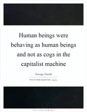 Human beings were behaving as human beings and not as cogs in the capitalist machine Picture Quote #1