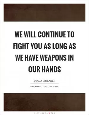 We will continue to fight you as long as we have weapons in our hands Picture Quote #1