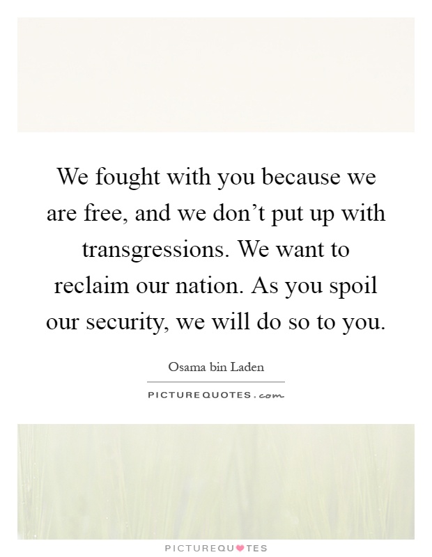We fought with you because we are free, and we don't put up with transgressions. We want to reclaim our nation. As you spoil our security, we will do so to you Picture Quote #1