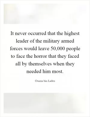 It never occurred that the highest leader of the military armed forces would leave 50,000 people to face the horror that they faced all by themselves when they needed him most Picture Quote #1