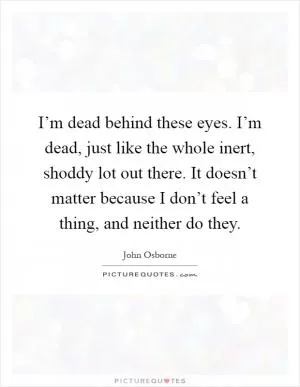 I’m dead behind these eyes. I’m dead, just like the whole inert, shoddy lot out there. It doesn’t matter because I don’t feel a thing, and neither do they Picture Quote #1