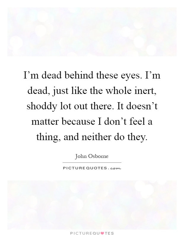 I'm dead behind these eyes. I'm dead, just like the whole inert, shoddy lot out there. It doesn't matter because I don't feel a thing, and neither do they Picture Quote #1