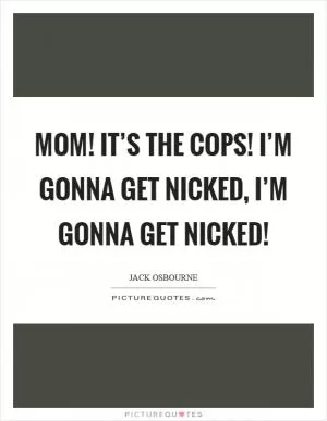 Mom! It’s the cops! I’m gonna get nicked, I’m gonna get nicked! Picture Quote #1