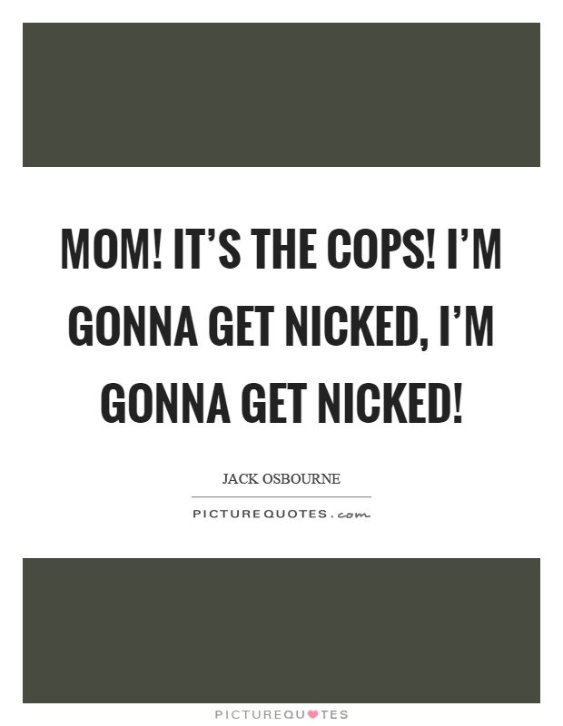 Mom! It's the cops! I'm gonna get nicked, I'm gonna get nicked! Picture Quote #1