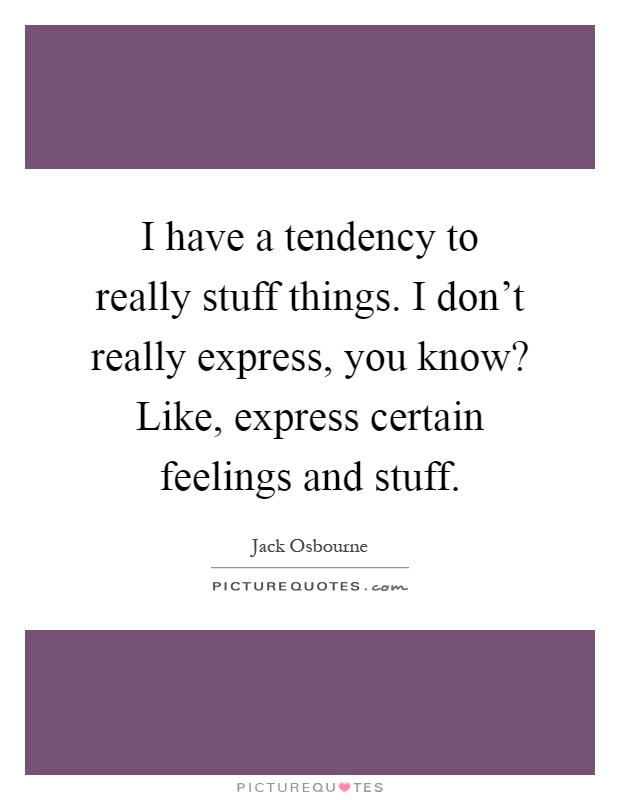 I have a tendency to really stuff things. I don't really express, you know? Like, express certain feelings and stuff Picture Quote #1