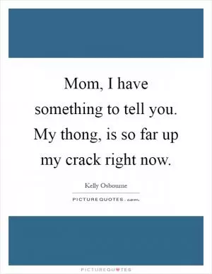 Mom, I have something to tell you. My thong, is so far up my crack right now Picture Quote #1