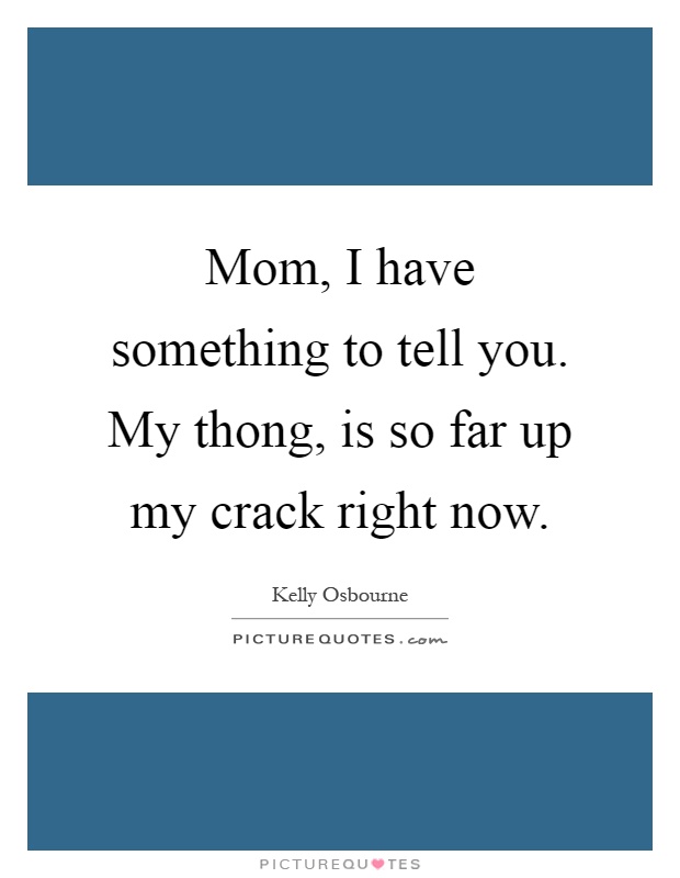 Mom, I have something to tell you. My thong, is so far up my crack right now Picture Quote #1