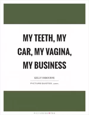My teeth, my car, my vagina, my business Picture Quote #1