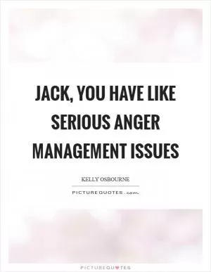 Jack, you have like serious anger management issues Picture Quote #1