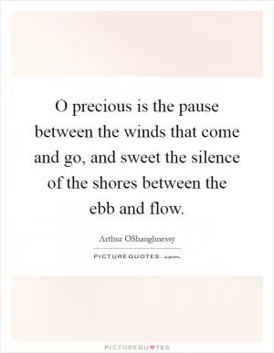 O precious is the pause between the winds that come and go, and sweet the silence of the shores between the ebb and flow Picture Quote #1
