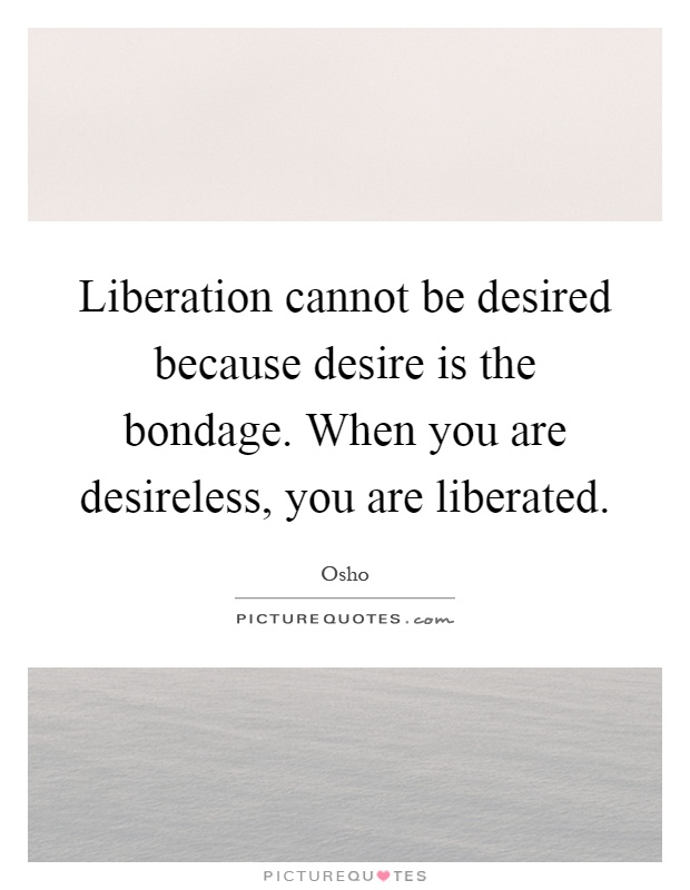 Liberation cannot be desired because desire is the bondage. When you are desireless, you are liberated Picture Quote #1