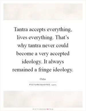 Tantra accepts everything, lives everything. That’s why tantra never could become a very accepted ideology. It always remained a fringe ideology Picture Quote #1