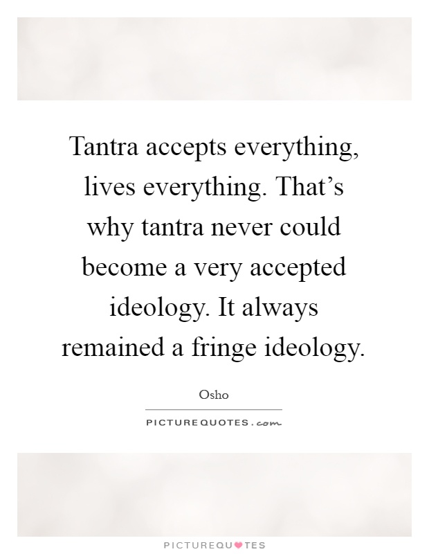 Tantra accepts everything, lives everything. That's why tantra never could become a very accepted ideology. It always remained a fringe ideology Picture Quote #1