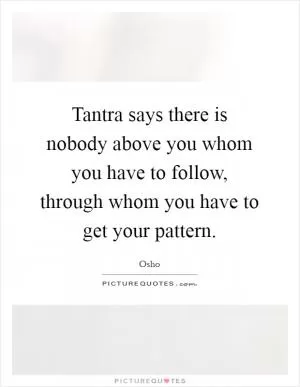 Tantra says there is nobody above you whom you have to follow, through whom you have to get your pattern Picture Quote #1