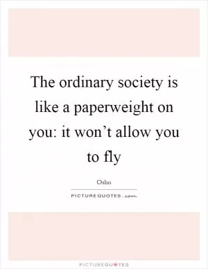 The ordinary society is like a paperweight on you: it won’t allow you to fly Picture Quote #1