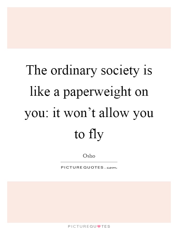 The ordinary society is like a paperweight on you: it won't allow you to fly Picture Quote #1