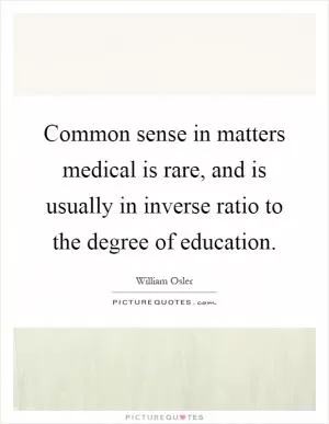 Common sense in matters medical is rare, and is usually in inverse ratio to the degree of education Picture Quote #1