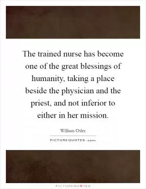 The trained nurse has become one of the great blessings of humanity, taking a place beside the physician and the priest, and not inferior to either in her mission Picture Quote #1