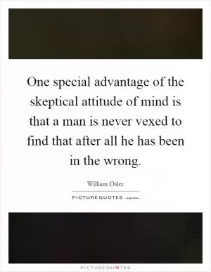 One special advantage of the skeptical attitude of mind is that a man is never vexed to find that after all he has been in the wrong Picture Quote #1
